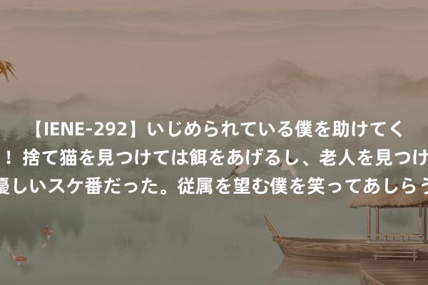 【IENE-292】いじめられている僕を助けてくれたのは まさかのスケ番！！捨て猫を見つけては餌をあげるし、老人を見つけては席を譲るうわさ通りの優しいスケ番だった。従属を望む僕を笑ってあしらうも、徐々にサディスティックな衝動が芽生え始めた高3の彼女</a>2013-07-18アイエナジー&$IE NERGY！117分钟 高股息红利回调接近尾声了？