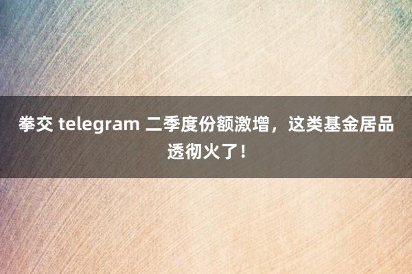 拳交 telegram 二季度份额激增，这类基金居品透彻火了！