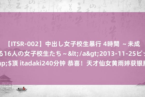 【ITSR-002】中出し女子校生暴行 4時間 ～未成熟なカラダを弄ばれる16人の女子校生たち～</a>2013-11-25ビッグモーカル&$頂 itadaki240分钟 恭喜！天才仙女黄雨婷获银牌，第一次上奥运打出一金一银好收获！