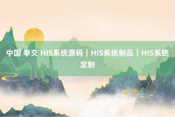 中国 拳交 HIS系统源码｜HIS系统制品｜HIS系统定制