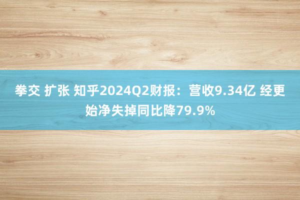 拳交 扩张 知乎2024Q2财报：营收9.34亿 经更始净失掉同比降79.9%