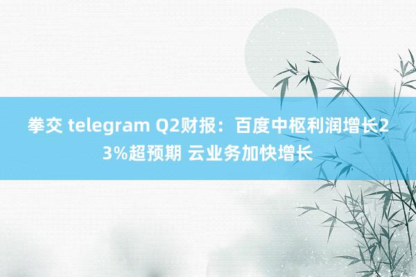 拳交 telegram Q2财报：百度中枢利润增长23%超预期 云业务加快增长