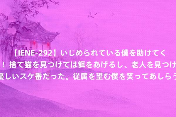 【IENE-292】いじめられている僕を助けてくれたのは まさかのスケ番！！捨て猫を見つけては餌をあげるし、老人を見つけては席を譲るうわさ通りの優しいスケ番だった。従属を望む僕を笑ってあしらうも、徐々にサディスティックな衝動が芽生え始めた高3の彼女</a>2013-07-18アイエナジー&$IE NERGY！117分钟 记忆三年前马云外滩金融演讲，这三点，于今仍值得咱们深想