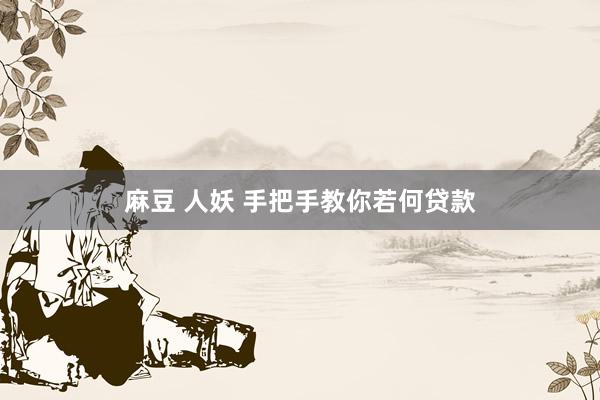 麻豆 人妖 手把手教你若何贷款