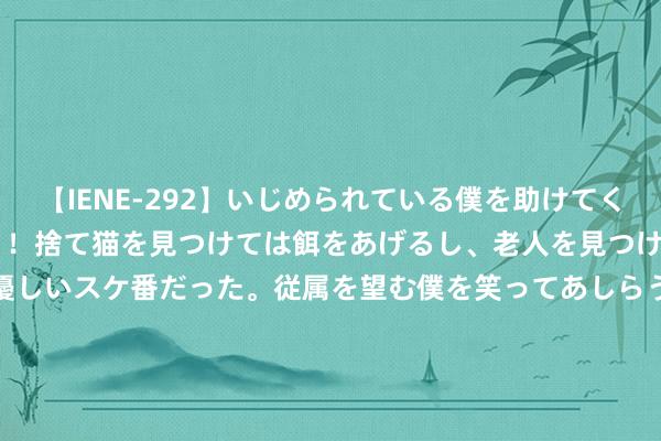 【IENE-292】いじめられている僕を助けてくれたのは まさかのスケ番！！捨て猫を見つけては餌をあげるし、老人を見つけては席を譲るうわさ通りの優しいスケ番だった。従属を望む僕を笑ってあしらうも、徐々にサディスティックな衝動が芽生え始めた高3の彼女</a>2013-07-18アイエナジー&$IE NERGY！117分钟 当全员变装使用了绫华同款发型! 钟离海森没眼看， 散兵妮露好意思爆了