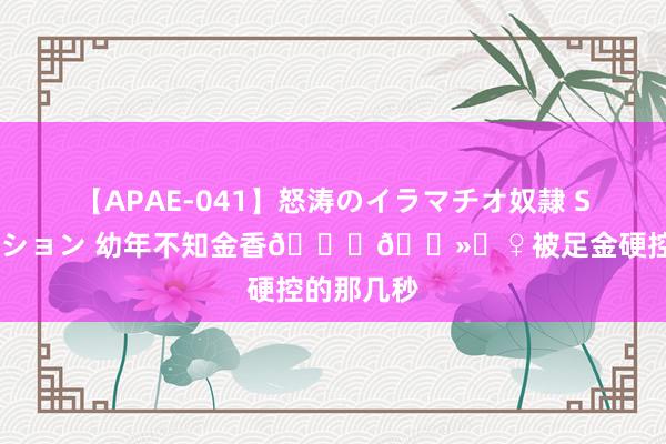 【APAE-041】怒涛のイラマチオ奴隷 SEXコレクション 幼年不知金香??‍♀被足金硬控的那几秒