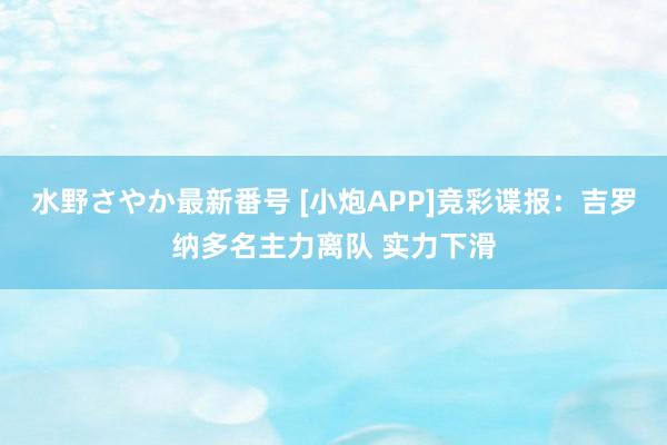 水野さやか最新番号 [小炮APP]竞彩谍报：吉罗纳多名主力离队 实力下滑