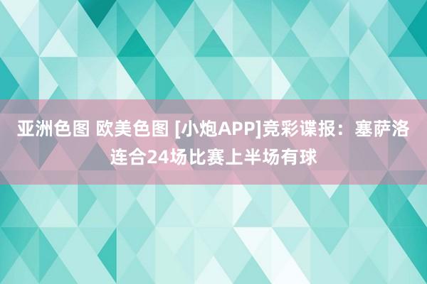 亚洲色图 欧美色图 [小炮APP]竞彩谍报：塞萨洛连合24场比赛上半场有球