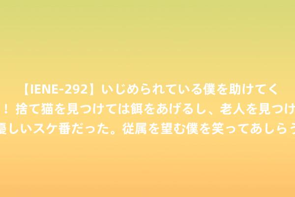 【IENE-292】いじめられている僕を助けてくれたのは まさかのスケ番！！捨て猫を見つけては餌をあげるし、老人を見つけては席を譲るうわさ通りの優しいスケ番だった。従属を望む僕を笑ってあしらうも、徐々にサディスティックな衝動が芽生え始めた高3の彼女</a>2013-07-18アイエナジー&$IE NERGY！117分钟 足彩伤停：雷根斯堡前卫塔巴停赛 亚特兰大5东谈主伤缺