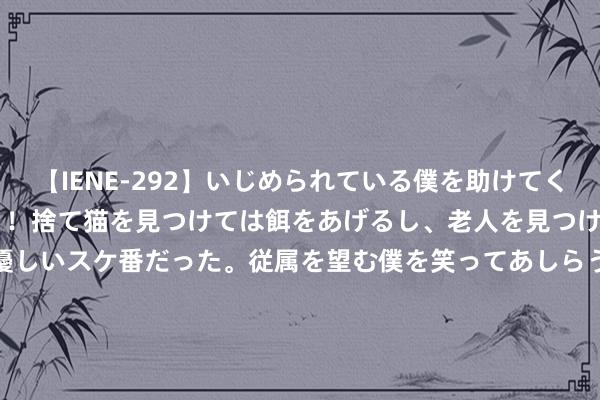 【IENE-292】いじめられている僕を助けてくれたのは まさかのスケ番！！捨て猫を見つけては餌をあげるし、老人を見つけては席を譲るうわさ通りの優しいスケ番だった。従属を望む僕を笑ってあしらうも、徐々にサディスティックな衝動が芽生え始めた高3の彼女</a>2013-07-18アイエナジー&$IE NERGY！117分钟 《边水旧事》但拓饰演者是谁 但拓是好的坏的？