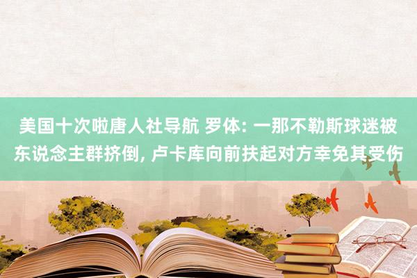 美国十次啦唐人社导航 罗体: 一那不勒斯球迷被东说念主群挤倒， 卢卡库向前扶起对方幸免其受伤