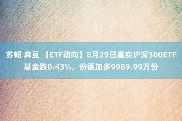 苏畅 麻豆 【ETF动向】8月29日嘉实沪深300ETF基金跌0.43%，份额加多9989.99万份