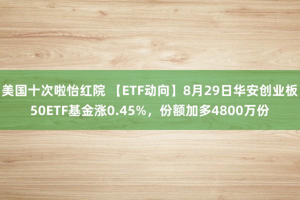 美国十次啦怡红院 【ETF动向】8月29日华安创业板50ETF基金涨0.45%，份额加多4800万份