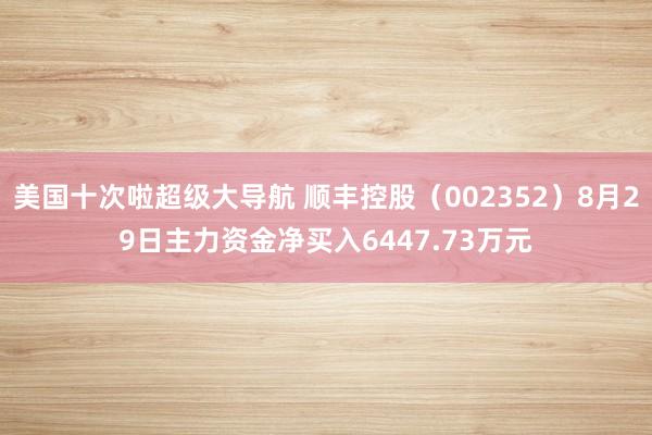 美国十次啦超级大导航 顺丰控股（002352）8月29日主力资金净买入6447.73万元