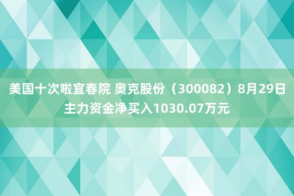 美国十次啦宜春院 奥克股份（300082）8月29日主力资金净买入1030.07万元