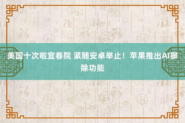 美国十次啦宜春院 紧随安卓举止！苹果推出AI摒除功能