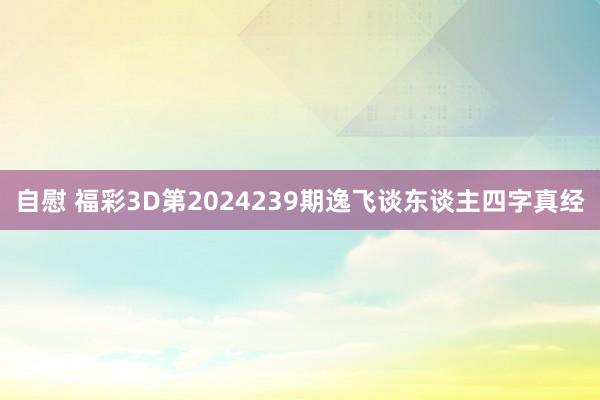 自慰 福彩3D第2024239期逸飞谈东谈主四字真经