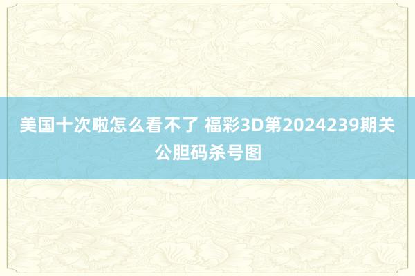 美国十次啦怎么看不了 福彩3D第2024239期关公胆码杀号图