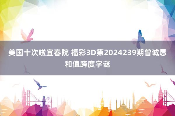 美国十次啦宜春院 福彩3D第2024239期曾诚恳和值跨度字谜