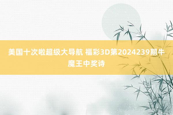 美国十次啦超级大导航 福彩3D第2024239期牛魔王中奖诗