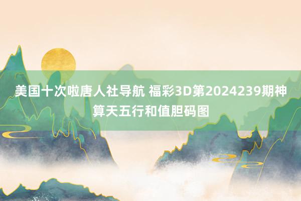 美国十次啦唐人社导航 福彩3D第2024239期神算天五行和值胆码图