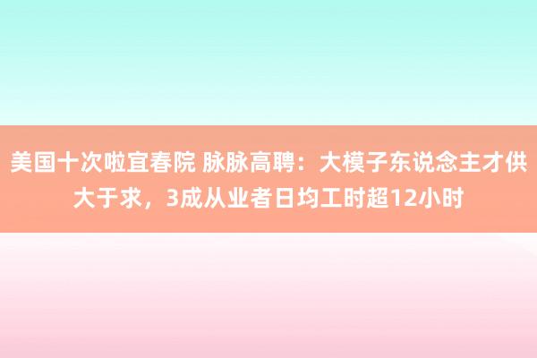 美国十次啦宜春院 脉脉高聘：大模子东说念主才供大于求，3成从业者日均工时超12小时