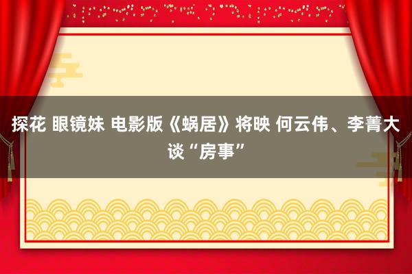 探花 眼镜妹 电影版《蜗居》将映 何云伟、李菁大谈“房事”