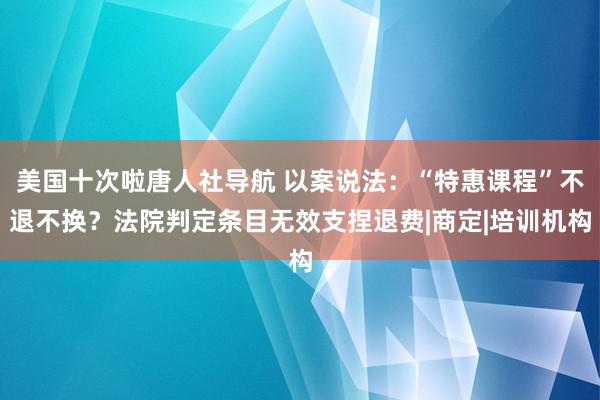 美国十次啦唐人社导航 以案说法：“特惠课程”不退不换？法院判定条目无效支捏退费|商定|培训机构