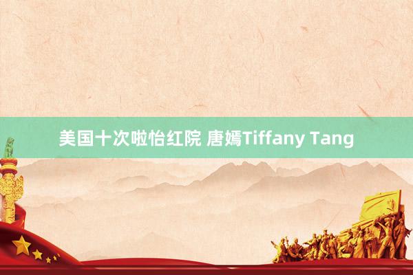 美国十次啦怡红院 唐嫣Tiffany Tang