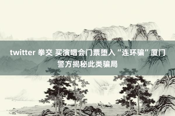 twitter 拳交 买演唱会门票堕入“连环骗”厦门警方揭秘此类骗局