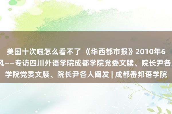 美国十次啦怎么看不了 《华西都市报》2010年6月25日：勇立潮头唱大风——专访四川外语学院成都学院党委文牍、院长尹各人阐发 | 成都番邦语学院