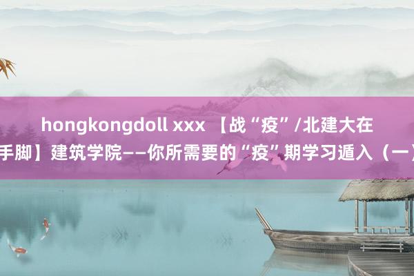 hongkongdoll xxx 【战“疫”/北建大在手脚】建筑学院——你所需要的“疫”期学习遁入（一）