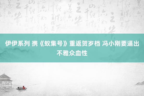 伊伊系列 携《蚁集号》重返贺岁档 冯小刚要逼出不雅众血性