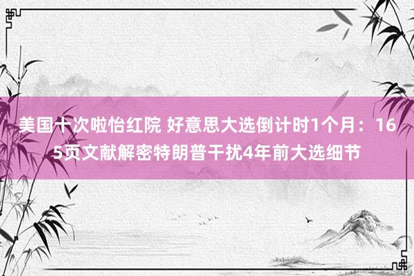 美国十次啦怡红院 好意思大选倒计时1个月：165页文献解密特朗普干扰4年前大选细节