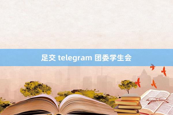 足交 telegram 团委学生会