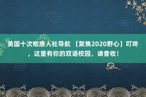 美国十次啦唐人社导航 【聚焦2020野心】叮咚，这里有你的双语校园，请查收！