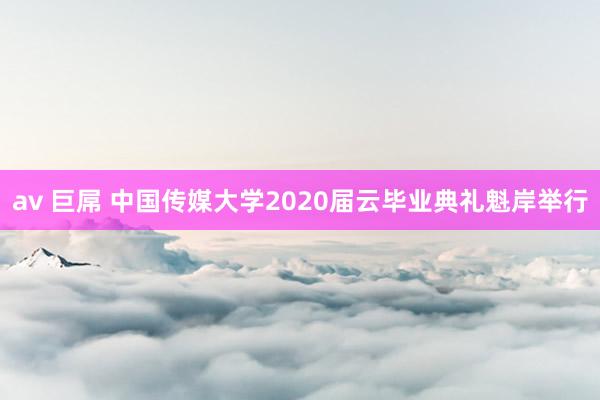 av 巨屌 中国传媒大学2020届云毕业典礼魁岸举行