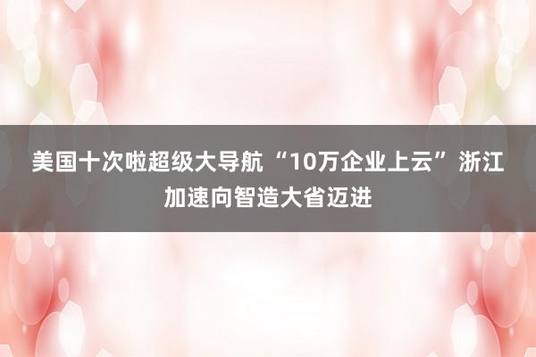 美国十次啦超级大导航 “10万企业上云” 浙江加速向智造大省迈进