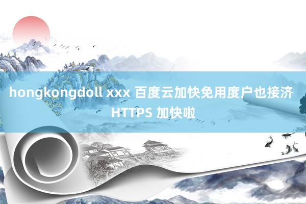 hongkongdoll xxx 百度云加快免用度户也接济 HTTPS 加快啦