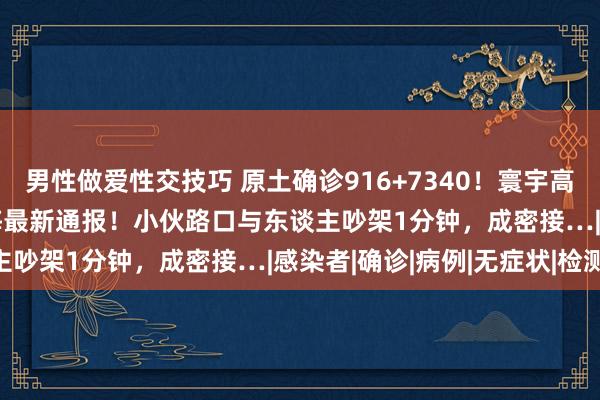 男性做爱性交技巧 原土确诊916+7340！寰宇高中风险地区达8+98!上海最新通报！小伙路口与东谈主吵架1分钟，成密接…|感染者|确诊|病例|无症状|检测|