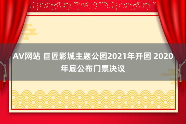 AV网站 巨匠影城主题公园2021年开园 2020年底公布门票决议