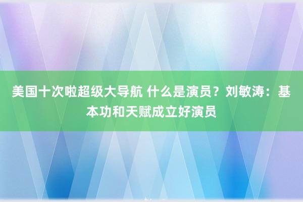 美国十次啦超级大导航 什么是演员？刘敏涛：基本功和天赋成立好演员