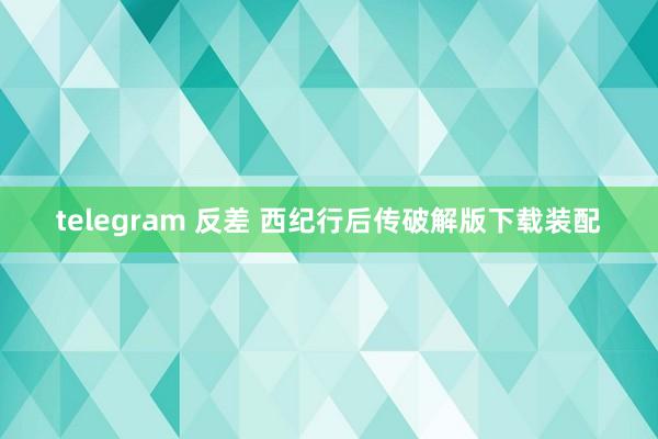 telegram 反差 西纪行后传破解版下载装配