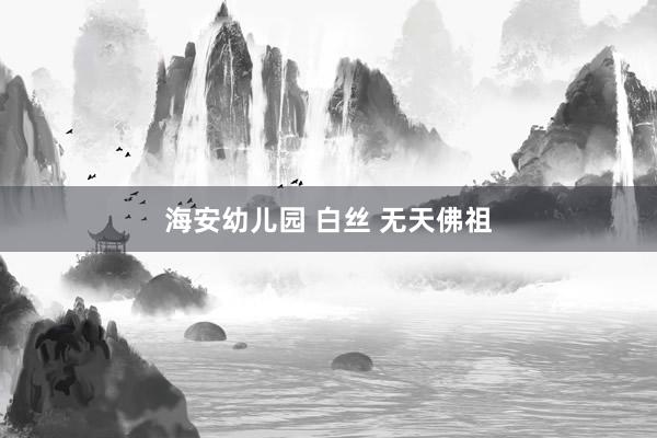 海安幼儿园 白丝 无天佛祖