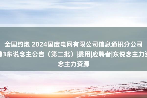 全国约炮 2024国度电网有限公司信息通讯分公司招聘3东说念主公告（第二批）|委用|应聘者|东说念主力资源