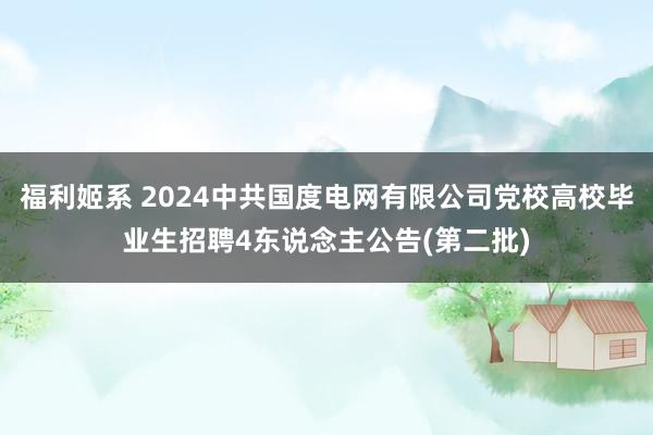 福利姬系 2024中共国度电网有限公司党校高校毕业生招聘4东说念主公告(第二批)