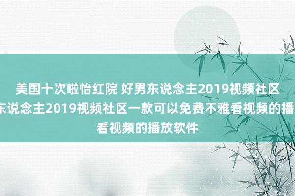 美国十次啦怡红院 好男东说念主2019视频社区:好男东说念主2019视频社区一款可以免费不雅看视频的播放软件