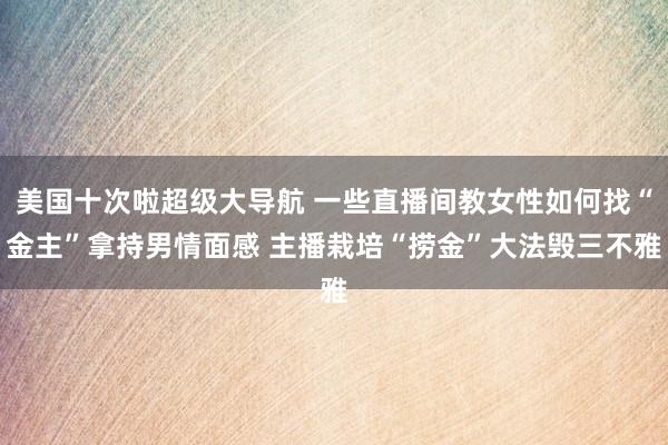 美国十次啦超级大导航 一些直播间教女性如何找“金主”拿持男情面感 主播栽培“捞金”大法毁三不雅