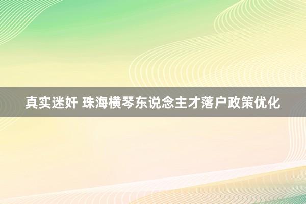 真实迷奸 珠海横琴东说念主才落户政策优化