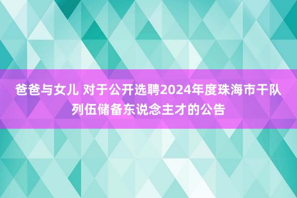 爸爸与女儿 对于公开选聘2024年度珠海市干队列伍储备东说念主才的公告